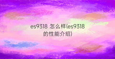 “es9318怎么样(es9318的性能介绍)